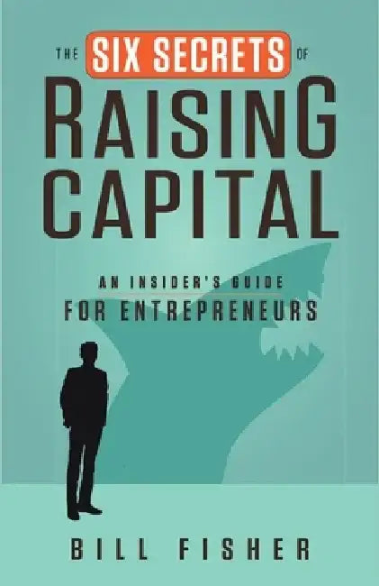 The Six Secrets of Raising Capital: An Insider's Guide for Entrepreneurs by Bill Fisher