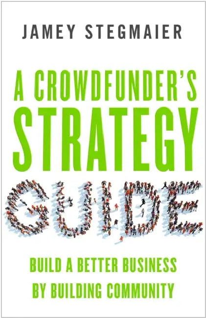 A Crowdfunderas Strategy Guide: Build a Better Business by Building Community by Jamey Stegmaier