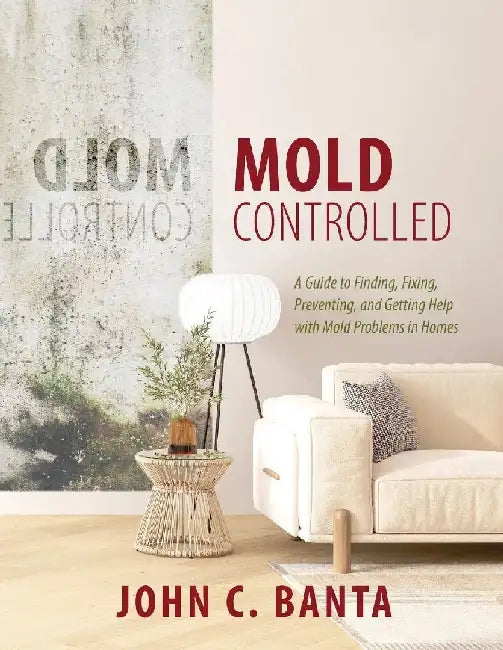 Mold Controlled: A Guide to Finding, Fixing, Preventing and Getting Help with Mold Problems in Homes by John Banta