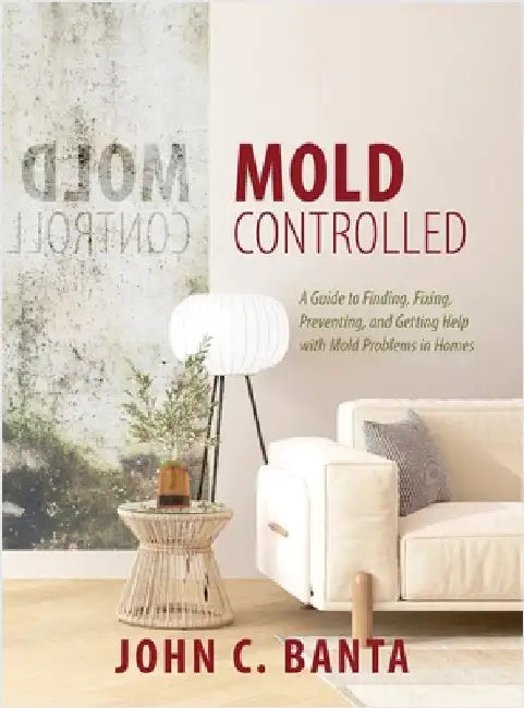 Mold Controlled: A Guide to Finding, Fixing, Preventing and Getting Help with Mold Problems in Homes by Banta, John C.