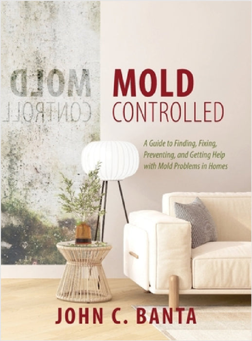 Mold Controlled: A Guide to Finding, Fixing, Preventing and Getting Help with Mold Problems in Homes by John C. Banta