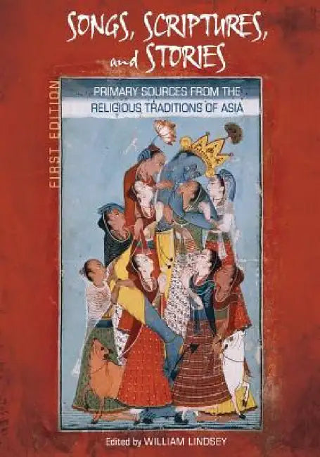 Songs, Scriptures, and Stories: Primary Sources from the Religious Traditions of Asia (First Edition) by William Lindsey
