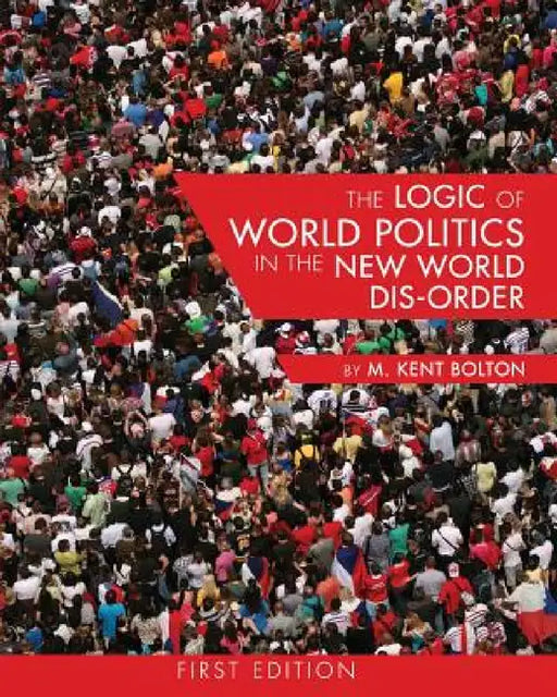 The Logic of World Politics in the New World Dis-Order by M. Kent Bolton