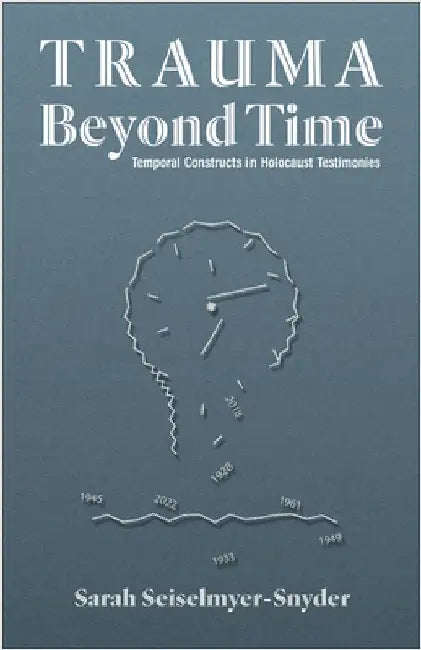Trauma Beyond Time: Temporal Constructs in Holocaust Testimonies by Sarah Seiselmyer-Snyder