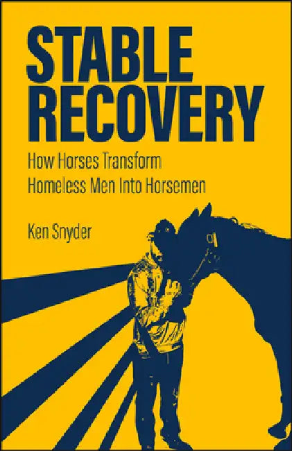 Stable Recovery: How Horses Transform Homeless Men Into Horsemen by Ken Snyder