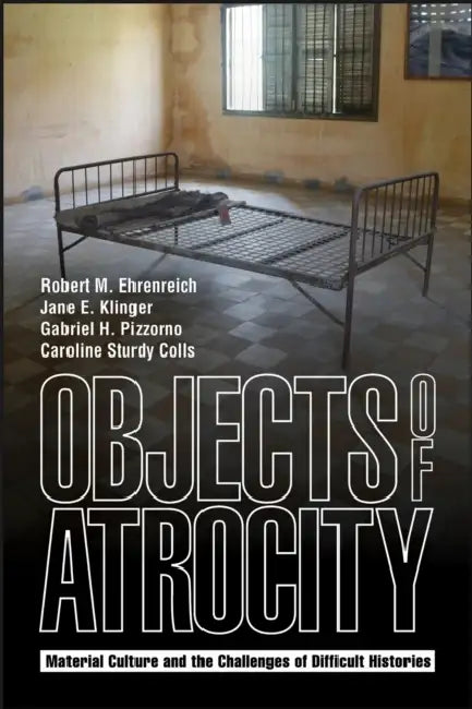 Objects of Atrocity: Material Culture and the Challenges of Difficult Histories by Robert M. Ehrenreich, Jane E. Klinger, Gabriel H. Pizzorno