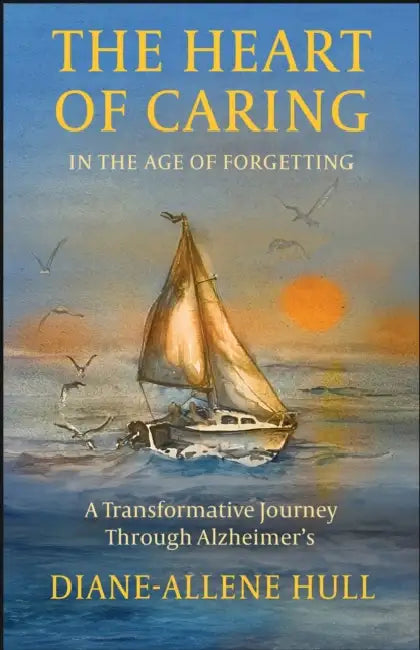 The Heart of Caring in the Age of Forgetting: A Transformative Journey Through Alzheimer's by Diane-Allene Hull