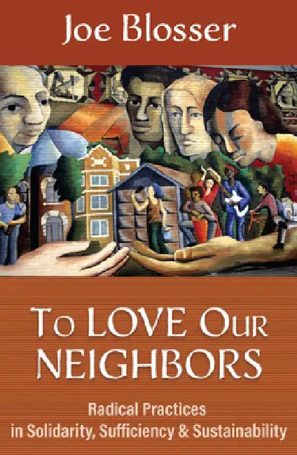 To Love Our Neighbors: Radical Practices in Solidarity, Sufficiency, and Sustainability by Joe Blosser