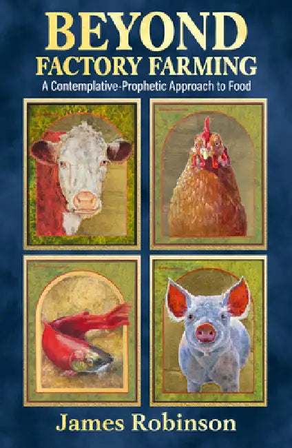 Beyond Factory Farming: A Contemplative-Prophetic Approach to Food by James Robinson
