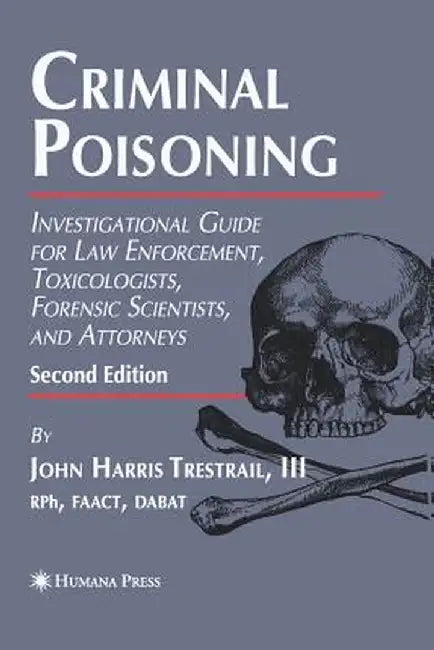 Criminal Poisoning: Investigational Guide for Law Enforcement, Toxicologists, Forensic Scientists, and Attorneys by John H. Trestrail III