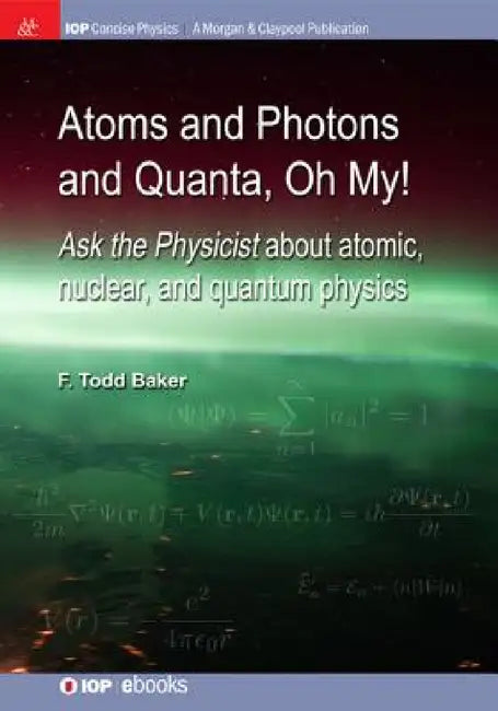 Atoms and Photons and Quanta, Oh My!: Ask the physicist about atomic, nuclear, and quantum physics by F. Todd Baker