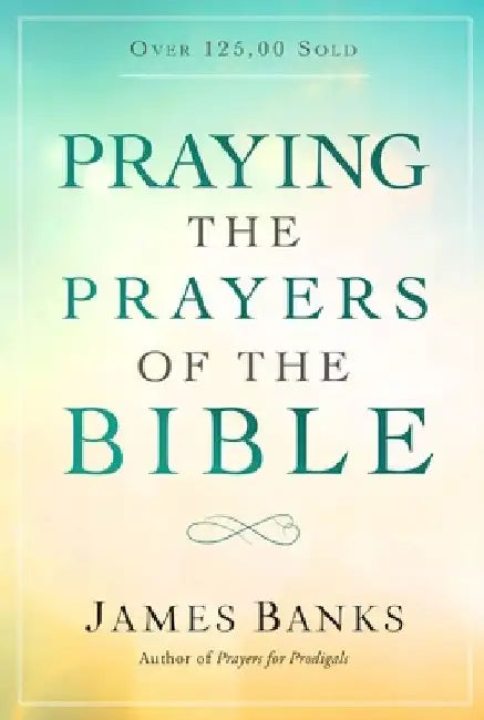 Praying the Prayers of the Bible: (A Topical Collection of Biblical Prayers to Prompt Daily Worship) by James Banks