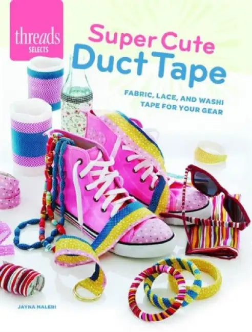 Super Cute Duct Tape: Fabric, Lace, and Washi Tapes for Your Gear by Jayna Maleri