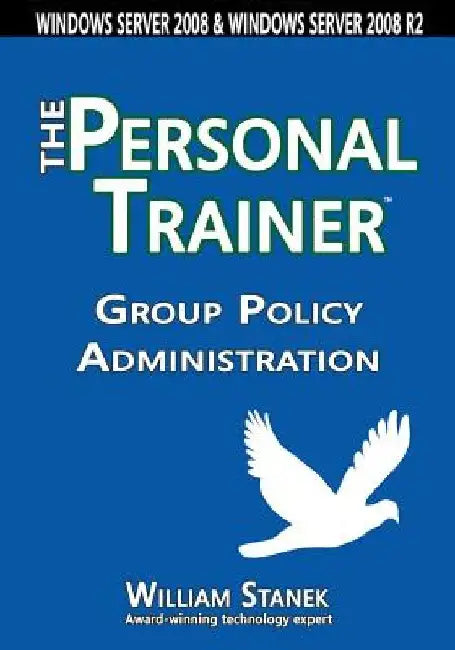 Group Policy Administration: The Personal Trainer for Windows Server 2008 and Windows Server 2008 R2 by William Stanek