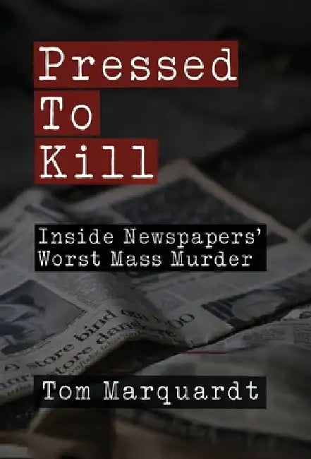 Pressed to Kill: Inside Newspapers' Worst Mass Murder by Tom Marquardt