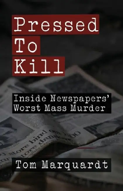Pressed to Kill: Inside Newspapers' Worst Mass Murder by Tom Marquardt