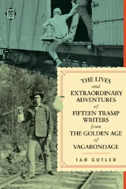 The Lives and Extraordinary Adventures of Fifteen Tramp Writers from the Golden Age of Vagabondage by Ian Cutler