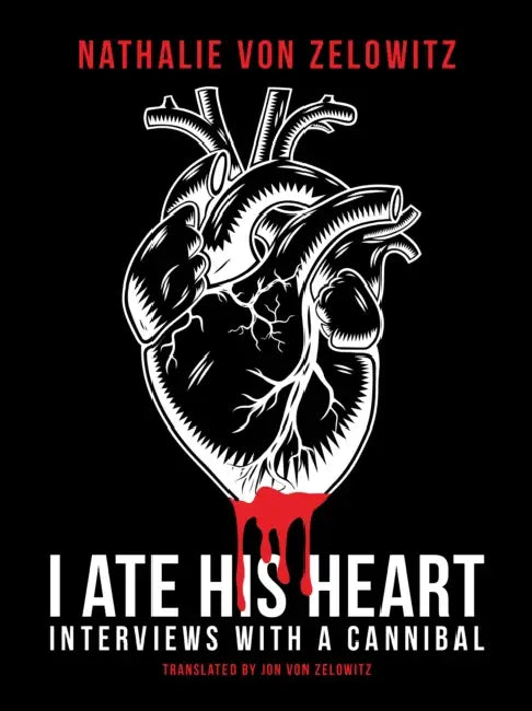 I Ate His Heart: Interviews with a Cannibal by Nathalie Von Zelowitz, Jon Von Zelowitz