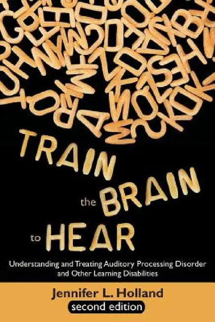 Train the Brain to Hear: Understanding and Treating Auditory Processing Disorder, Dyslexia, Dysgraphia, Dyspraxia, Short Term Memory, Executive by Jennifer L. Holland