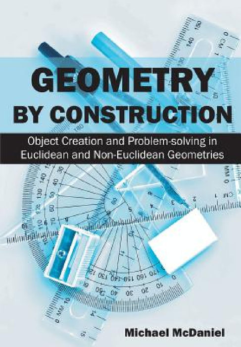 Geometry by Construction: Object Creation and Problem-solving in Euclidean and Non-Euclidean Geometries by Michael McDaniel