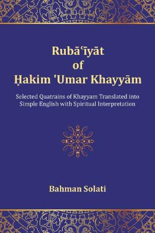 Ruba'iyat of Hakim 'Umar Khayyam: Selected Quatrains of Khayyam Translated into Simple English with Spiritual Interpretation by Bahman Solati