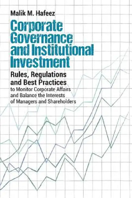 Corporate Governance and Institutional Investment: Rules, Regulations and Best Practices to Monitor Corporate Affairs and Balance the Interests of Man by Malik M. Hafeez