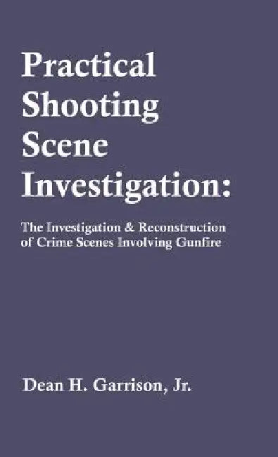 Practical Shooting Scene Investigation: The Investigation & Reconstruction of Crime Scenes Involving Gunfire by Dean Garrison