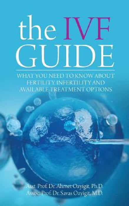 The IVF Guide: What You Need to Know About Fertility, Infertility and Available Treatment Options by Ahmet Ozyigit, Savas Ozyigit