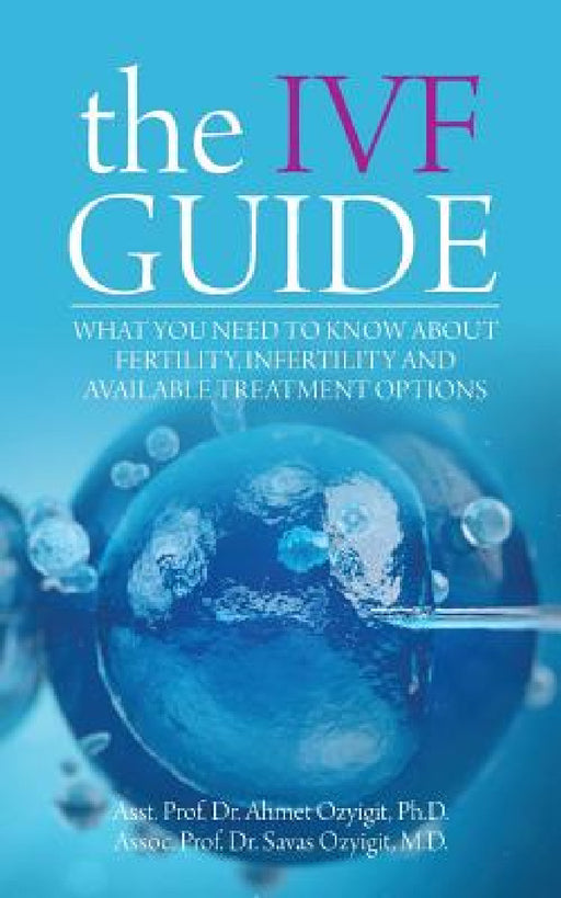 The IVF Guide: What You Need to Know About Fertility, Infertility and Available Treatment Options by Ahmet Ozyigit, Savas Ozyigit