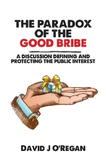 The Paradox of the Good Bribe: A Discussion Defining and Protecting the Public Interest by David J. O'Regan