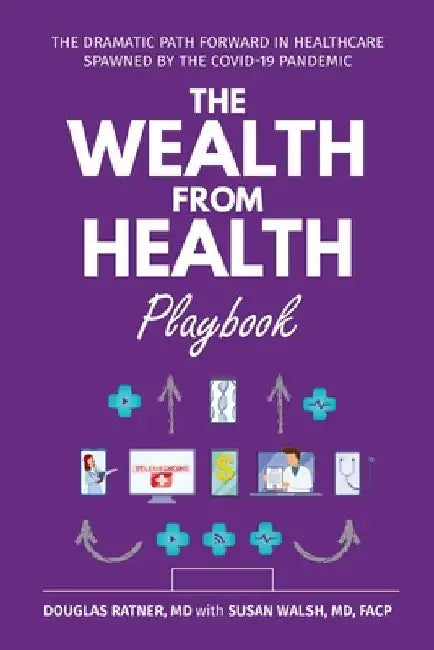 The Wealth from Health Playbook: The Dramatic Path Forward in Healthcare Spawned by the Covid-19 Pandemic by Douglas Ratner