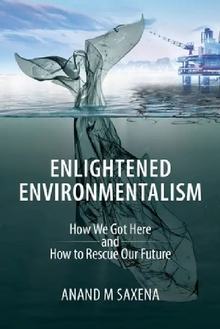 Enlightened Environmentalism: How We Got Here and How to Rescue Our Future by Anand Saxena