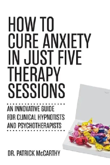 How to Cure Anxiety in Just Five Therapy Sessions: An Innovative Manual for Clinical Hypnotists and Psychotherapists by Patrick McCarthy