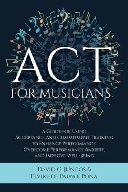 ACT for Musicians: A Guide for Using Acceptance and Commitment Training to Enhance Performance, Overcome Performance Anxiety, and Improve Well-Being by David G. Juncos