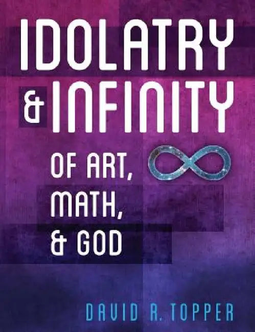 Idolatry and Infinity: Of Art, Math, and God by David R. Topper
