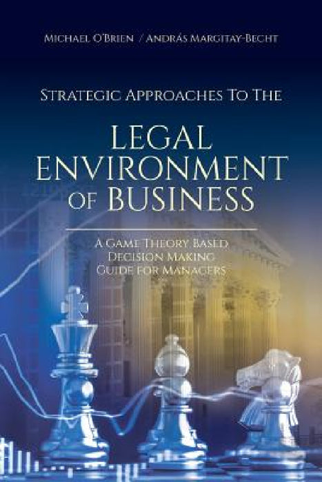 Strategic Approaches to the Legal Environment of Business: A Game Theory Based Decision Making Guide for Managers by Michael O'Brien, András Margitay-Becht