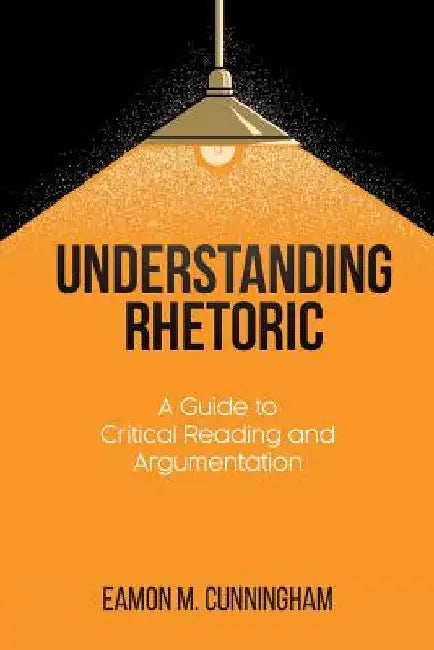 Understanding Rhetoric: A Guide to Critical Reading and Argumentation by Eamon M. Cunningham