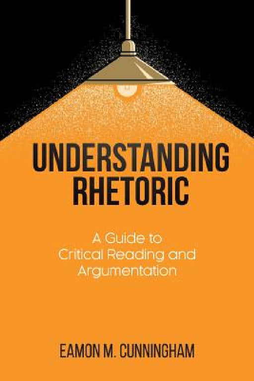 Understanding Rhetoric: A Guide to Critical Reading and Argumentation by Eamon M. Cunningham