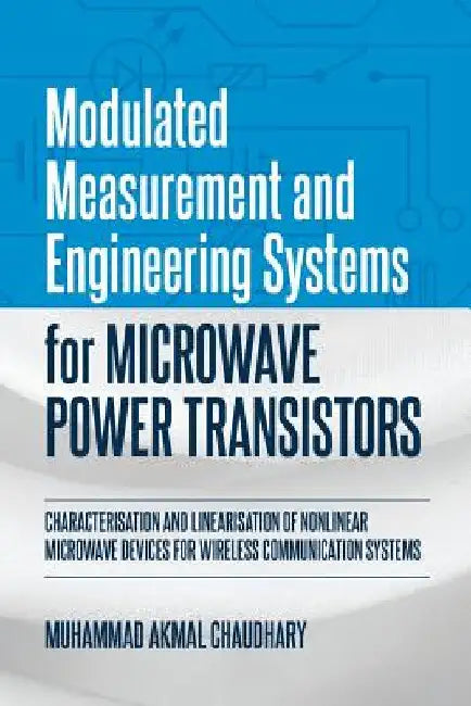 Modulated Measurement and Engineering Systems for Microwave Power Transistors: Characterisation and Linearisation of Nonlinear Microwave Devices for W by Muhammad Akmal Chaudhary