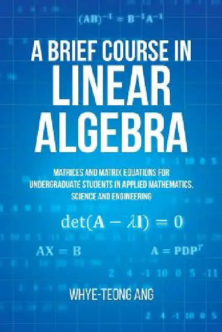 A Brief Course in Linear Algebra: Matrices and Matrix Equations for Undergraduate Students in Applied Mathematics, Science and Engineering by Whye-Teong Ang