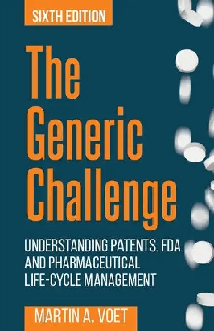 The Generic Challenge: Understanding Patents, FDA and Pharmaceutical Life-Cycle Management (Sixth Edition) by Martin a. Voet