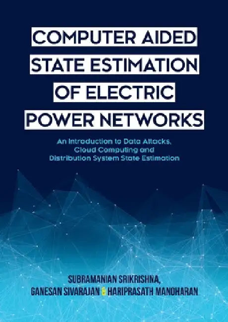 Computer Aided State Estimation of Electric Power Networks: An Introduction to Data Attacks, Cloud Computing and Distribution System State Estimation by Subramanian Srikrishna