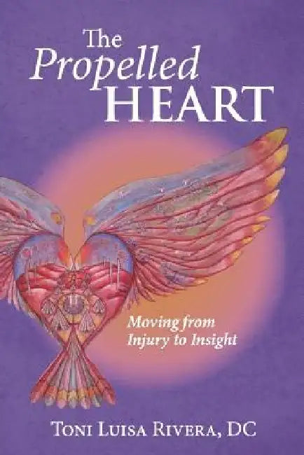 Propelled The Heart: Moving from Injury to Insight by Toni Luisa Rivera DC