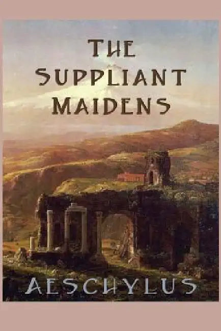 The Suppliant Maidens: A Classic Greek Tragedy of Refuge and Justice by Aeschylus