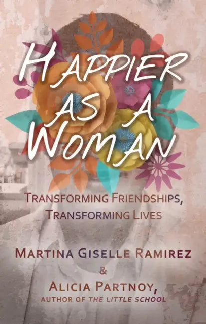 Happier as a Woman: Transforming Friendships, Transforming Lives by Martina Giselle Ramirez, Alicia Partnoy