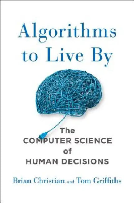 Algorithms to Live by: The Computer Science of Human Decisions by Brian Christian