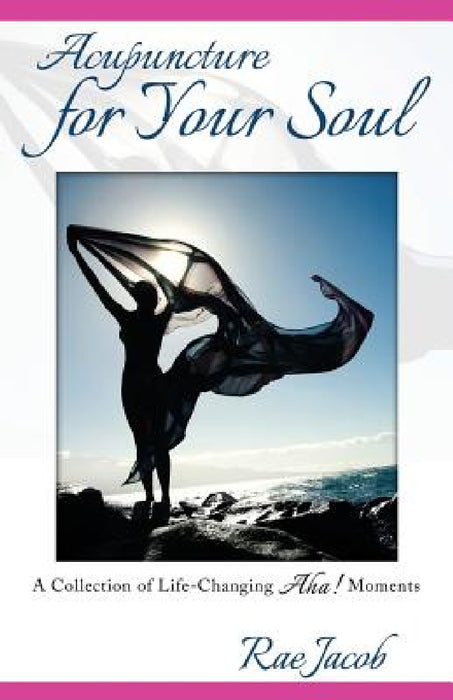 Acupuncture for Your Soul: A Collection of Life-Changing Aha! Moments by Rae Jacob