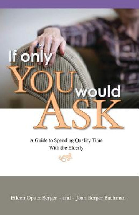 If Only You Would Ask: A Guide to Spending Quality Time with the Elderly by Eileen Opatz Berger, Joan Berger Bachman