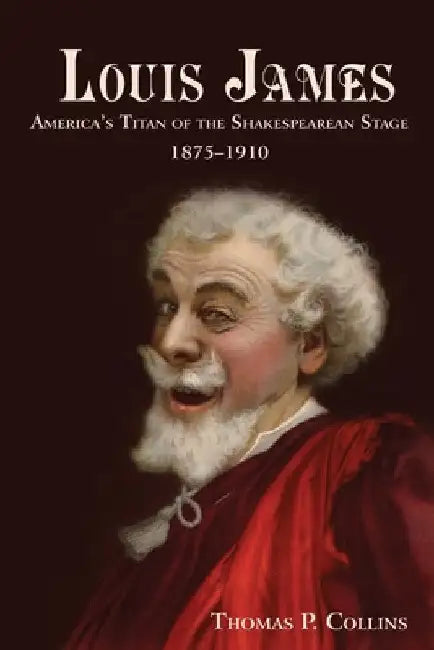 Louis James: America's Titan of the Shakespearean Stage, 1875-1910 by Thomas P. Collins