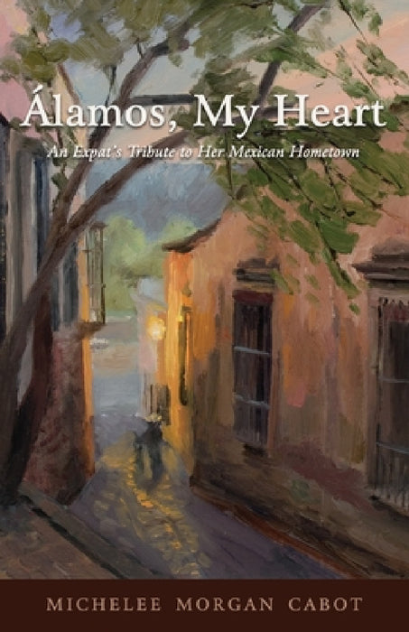 Álamos, My Heart: An Expat's Tribute to Her Mexican Hometown by Michelee Morgan Cabot